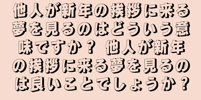 他人が新年の挨拶に来る夢を見るのはどういう意味ですか？ 他人が新年の挨拶に来る夢を見るのは良いことでしょうか？