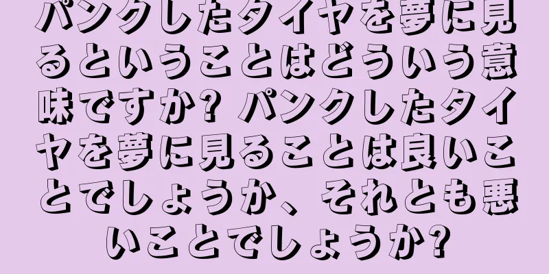 パンクしたタイヤを夢に見るということはどういう意味ですか? パンクしたタイヤを夢に見ることは良いことでしょうか、それとも悪いことでしょうか?