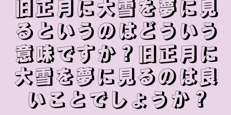 旧正月に大雪を夢に見るというのはどういう意味ですか？旧正月に大雪を夢に見るのは良いことでしょうか？