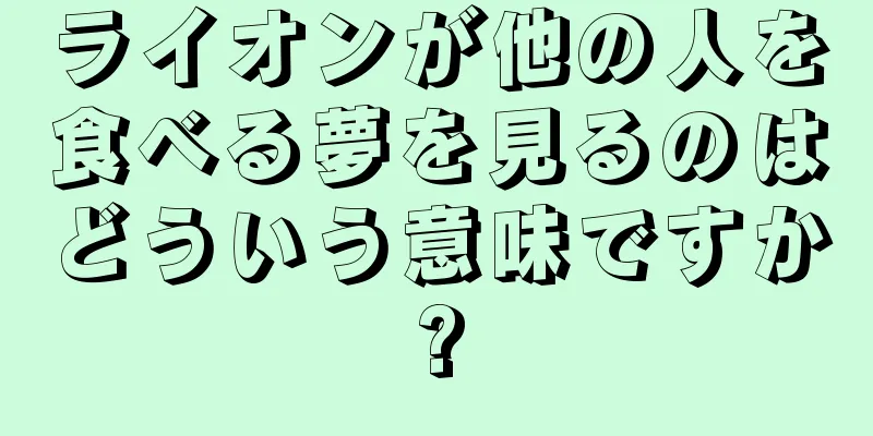 ライオンが他の人を食べる夢を見るのはどういう意味ですか?