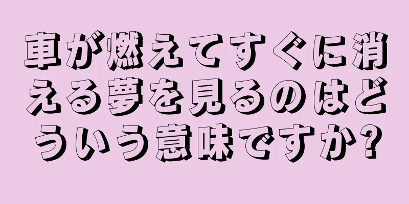 車が燃えてすぐに消える夢を見るのはどういう意味ですか?