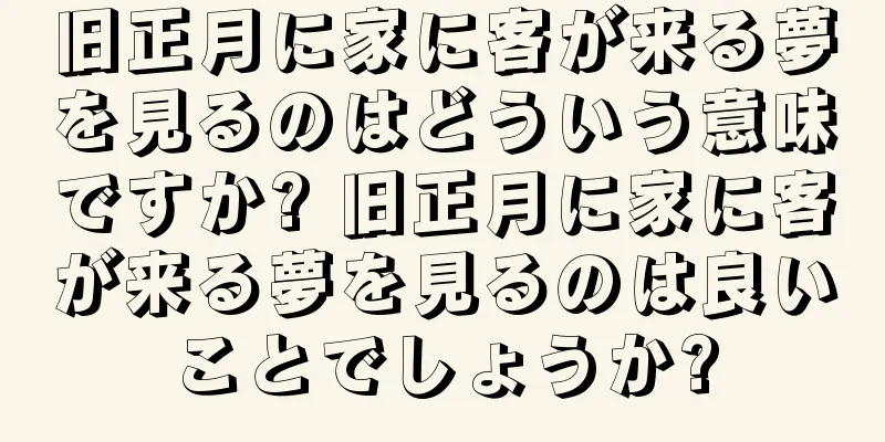 旧正月に家に客が来る夢を見るのはどういう意味ですか? 旧正月に家に客が来る夢を見るのは良いことでしょうか?