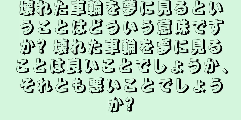 壊れた車輪を夢に見るということはどういう意味ですか? 壊れた車輪を夢に見ることは良いことでしょうか、それとも悪いことでしょうか?