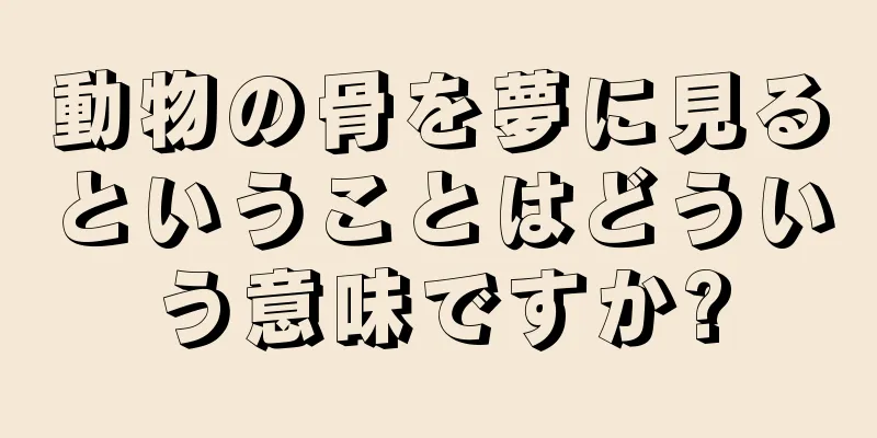 動物の骨を夢に見るということはどういう意味ですか?