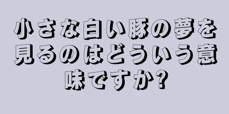 小さな白い豚の夢を見るのはどういう意味ですか?