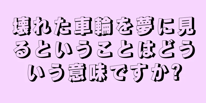 壊れた車輪を夢に見るということはどういう意味ですか?
