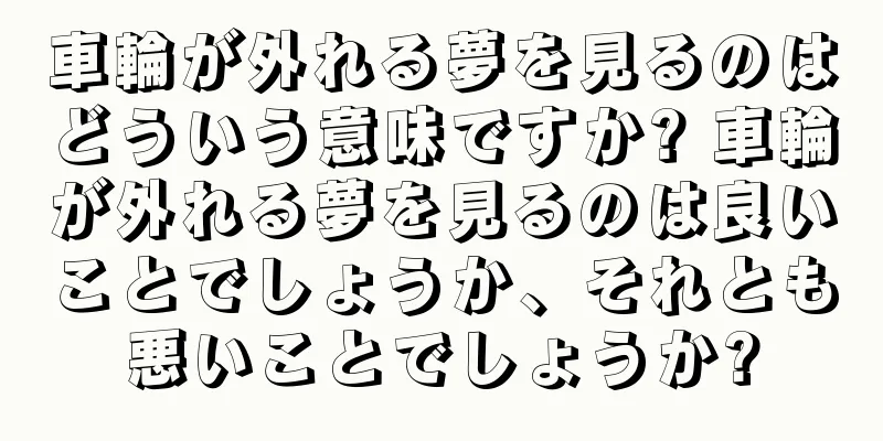 車輪が外れる夢を見るのはどういう意味ですか? 車輪が外れる夢を見るのは良いことでしょうか、それとも悪いことでしょうか?