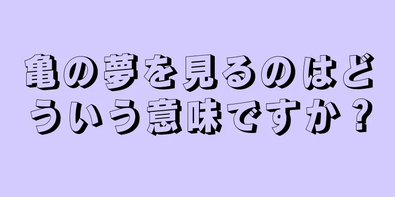 亀の夢を見るのはどういう意味ですか？
