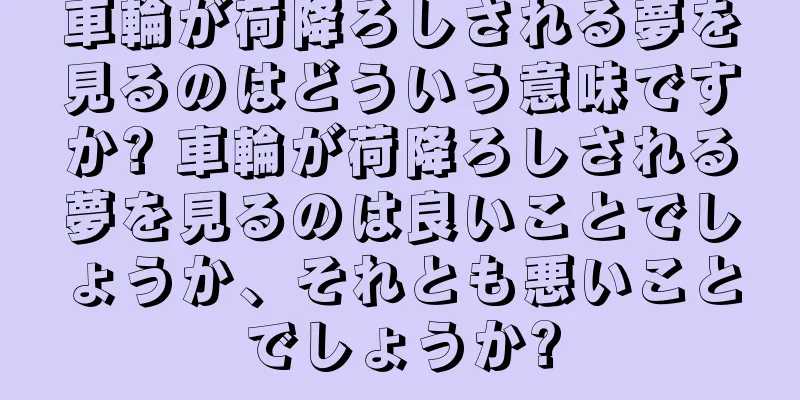 車輪が荷降ろしされる夢を見るのはどういう意味ですか? 車輪が荷降ろしされる夢を見るのは良いことでしょうか、それとも悪いことでしょうか?