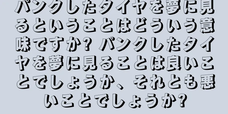 パンクしたタイヤを夢に見るということはどういう意味ですか? パンクしたタイヤを夢に見ることは良いことでしょうか、それとも悪いことでしょうか?