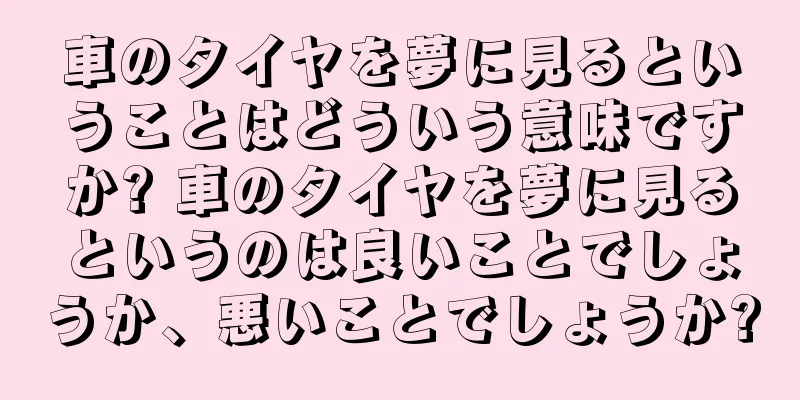 車のタイヤを夢に見るということはどういう意味ですか? 車のタイヤを夢に見るというのは良いことでしょうか、悪いことでしょうか?