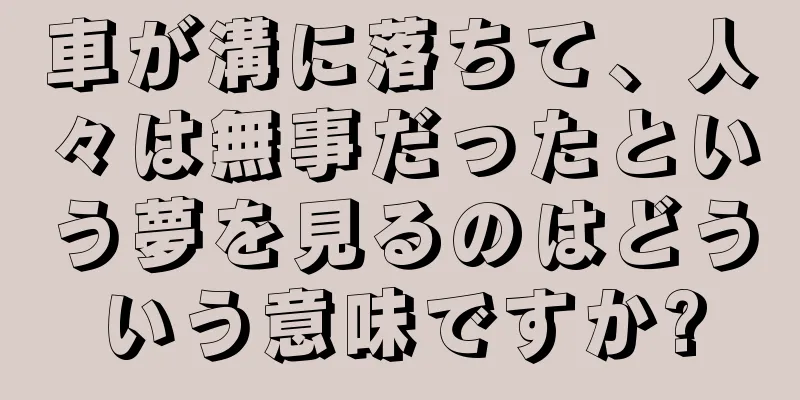 車が溝に落ちて、人々は無事だったという夢を見るのはどういう意味ですか?