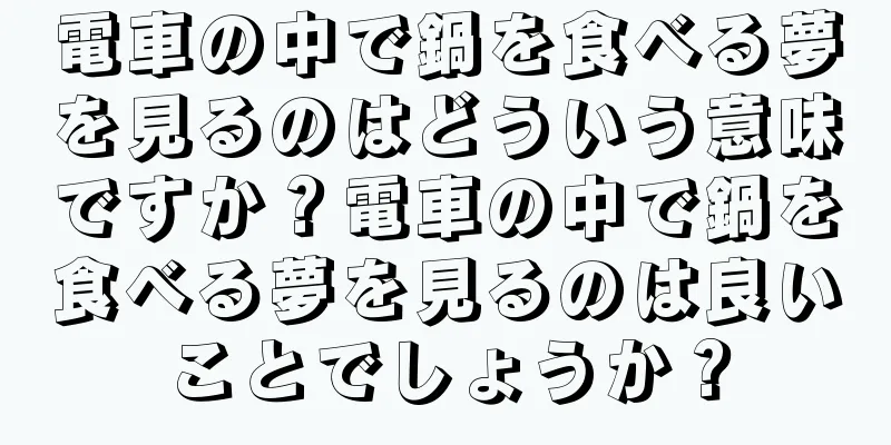 電車の中で鍋を食べる夢を見るのはどういう意味ですか？電車の中で鍋を食べる夢を見るのは良いことでしょうか？