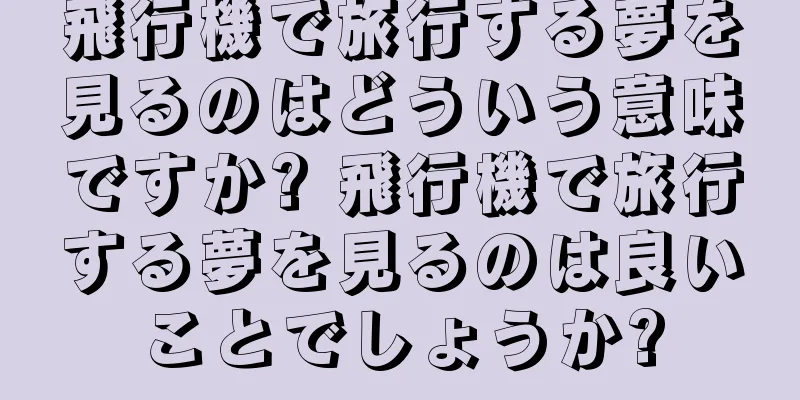 飛行機で旅行する夢を見るのはどういう意味ですか? 飛行機で旅行する夢を見るのは良いことでしょうか?