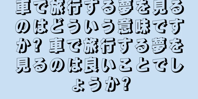 車で旅行する夢を見るのはどういう意味ですか? 車で旅行する夢を見るのは良いことでしょうか?