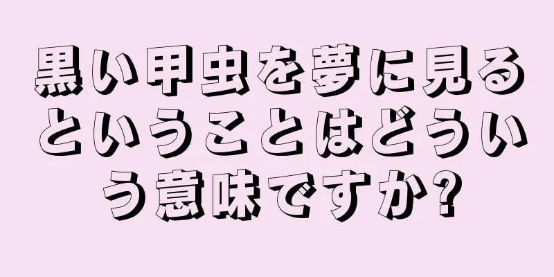 黒い甲虫を夢に見るということはどういう意味ですか?