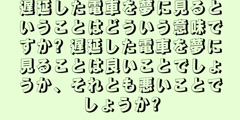遅延した電車を夢に見るということはどういう意味ですか? 遅延した電車を夢に見ることは良いことでしょうか、それとも悪いことでしょうか?