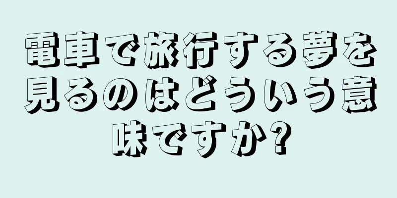 電車で旅行する夢を見るのはどういう意味ですか?