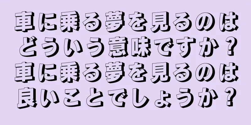 車に乗る夢を見るのはどういう意味ですか？車に乗る夢を見るのは良いことでしょうか？