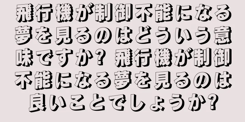 飛行機が制御不能になる夢を見るのはどういう意味ですか? 飛行機が制御不能になる夢を見るのは良いことでしょうか?