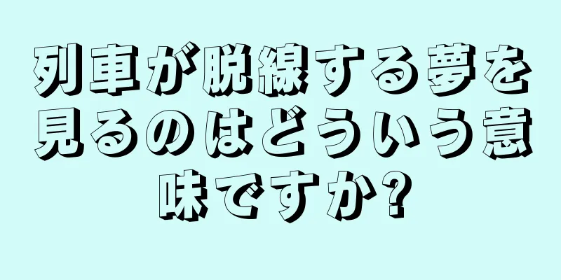 列車が脱線する夢を見るのはどういう意味ですか?