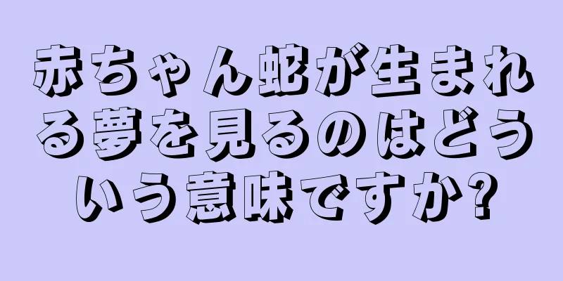 赤ちゃん蛇が生まれる夢を見るのはどういう意味ですか?