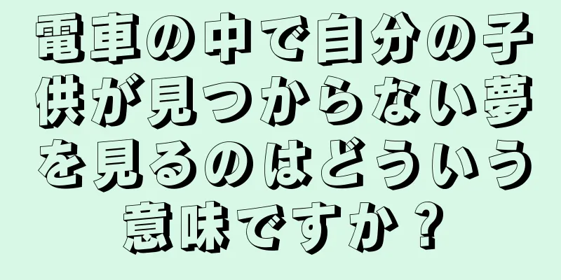 電車の中で自分の子供が見つからない夢を見るのはどういう意味ですか？