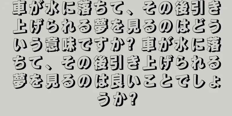 車が水に落ちて、その後引き上げられる夢を見るのはどういう意味ですか? 車が水に落ちて、その後引き上げられる夢を見るのは良いことでしょうか?