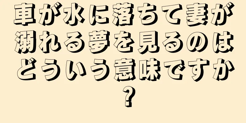 車が水に落ちて妻が溺れる夢を見るのはどういう意味ですか？