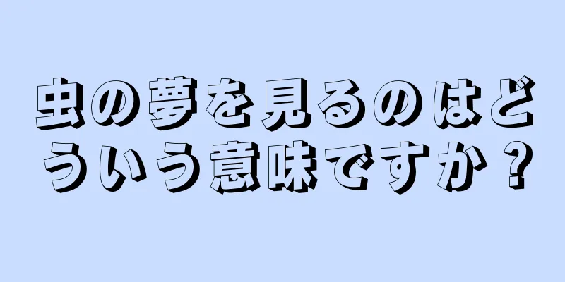 虫の夢を見るのはどういう意味ですか？