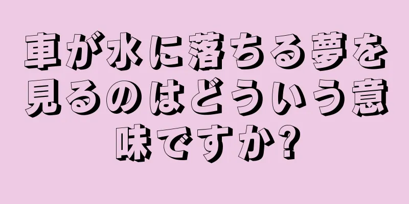 車が水に落ちる夢を見るのはどういう意味ですか?