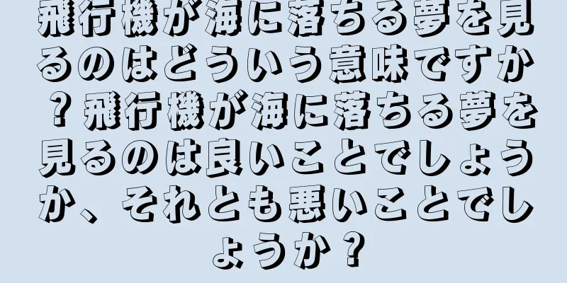 飛行機が海に落ちる夢を見るのはどういう意味ですか？飛行機が海に落ちる夢を見るのは良いことでしょうか、それとも悪いことでしょうか？