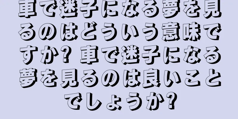 車で迷子になる夢を見るのはどういう意味ですか? 車で迷子になる夢を見るのは良いことでしょうか?