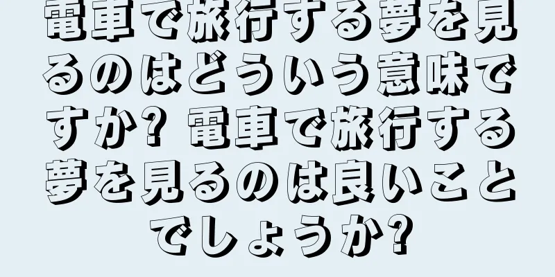 電車で旅行する夢を見るのはどういう意味ですか? 電車で旅行する夢を見るのは良いことでしょうか?
