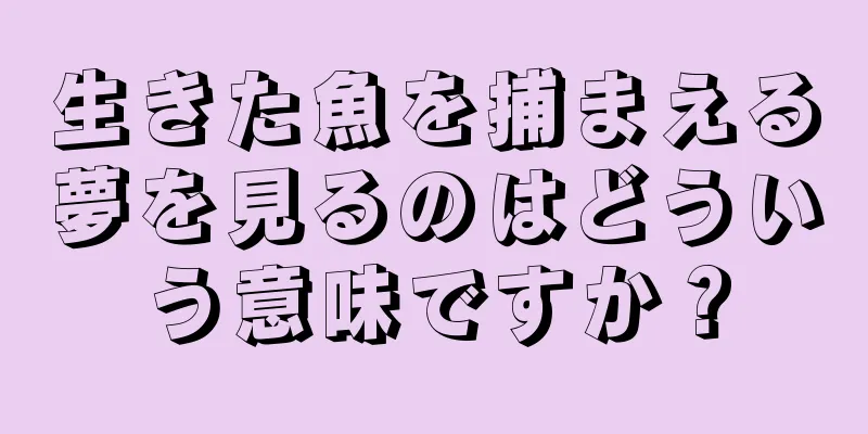 生きた魚を捕まえる夢を見るのはどういう意味ですか？