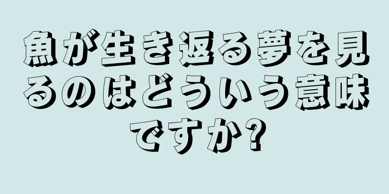 魚が生き返る夢を見るのはどういう意味ですか?