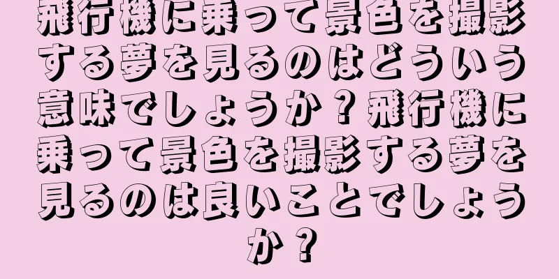 飛行機に乗って景色を撮影する夢を見るのはどういう意味でしょうか？飛行機に乗って景色を撮影する夢を見るのは良いことでしょうか？