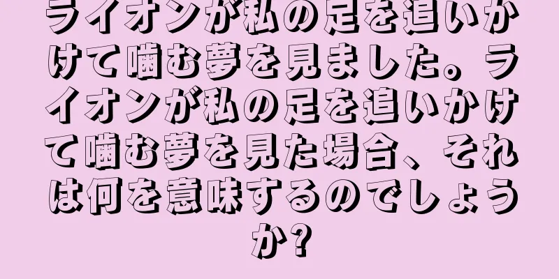 ライオンが私の足を追いかけて噛む夢を見ました。ライオンが私の足を追いかけて噛む夢を見た場合、それは何を意味するのでしょうか?