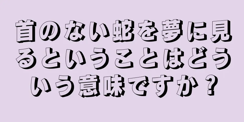 首のない蛇を夢に見るということはどういう意味ですか？
