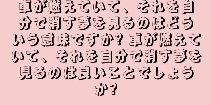 車が燃えていて、それを自分で消す夢を見るのはどういう意味ですか? 車が燃えていて、それを自分で消す夢を見るのは良いことでしょうか?