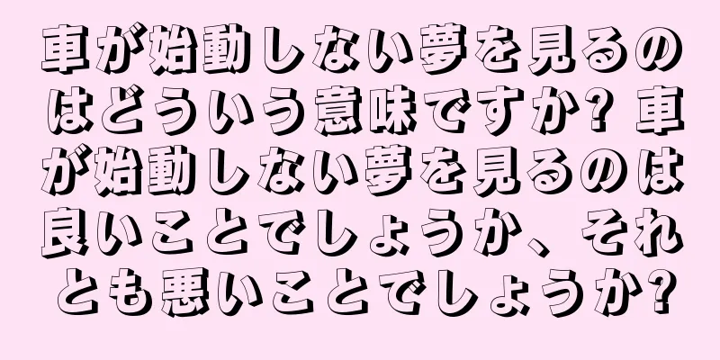 車が始動しない夢を見るのはどういう意味ですか? 車が始動しない夢を見るのは良いことでしょうか、それとも悪いことでしょうか?