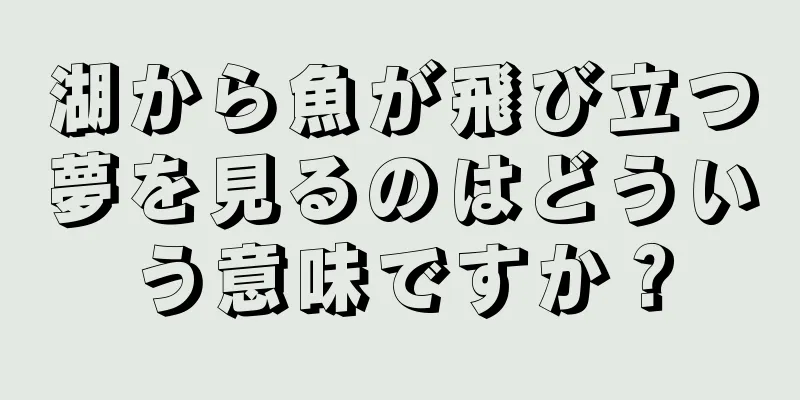 湖から魚が飛び立つ夢を見るのはどういう意味ですか？
