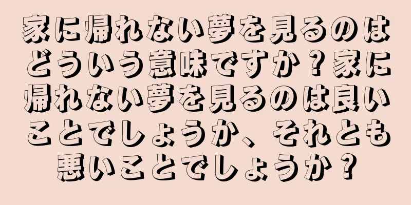 家に帰れない夢を見るのはどういう意味ですか？家に帰れない夢を見るのは良いことでしょうか、それとも悪いことでしょうか？