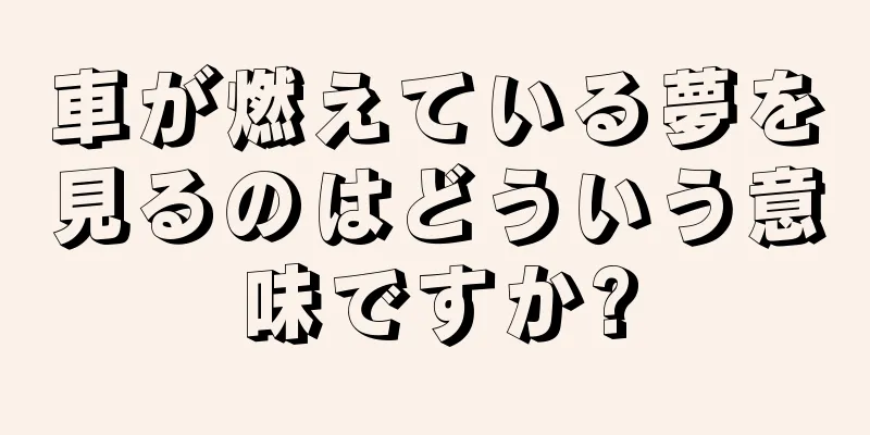 車が燃えている夢を見るのはどういう意味ですか?