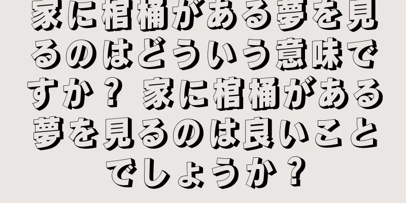 家に棺桶がある夢を見るのはどういう意味ですか？ 家に棺桶がある夢を見るのは良いことでしょうか？