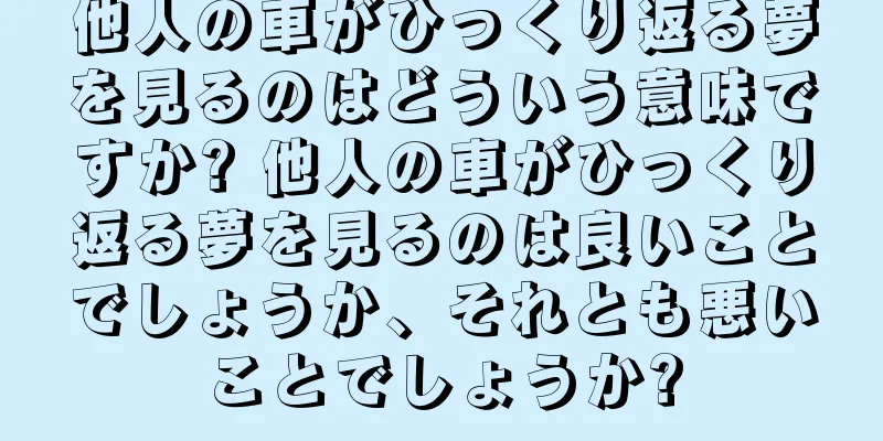 他人の車がひっくり返る夢を見るのはどういう意味ですか? 他人の車がひっくり返る夢を見るのは良いことでしょうか、それとも悪いことでしょうか?