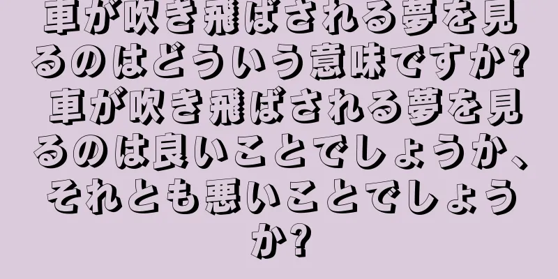 車が吹き飛ばされる夢を見るのはどういう意味ですか? 車が吹き飛ばされる夢を見るのは良いことでしょうか、それとも悪いことでしょうか?