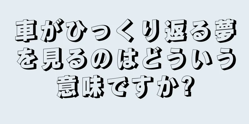 車がひっくり返る夢を見るのはどういう意味ですか?