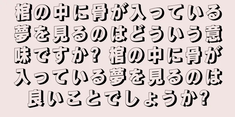 棺の中に骨が入っている夢を見るのはどういう意味ですか? 棺の中に骨が入っている夢を見るのは良いことでしょうか?