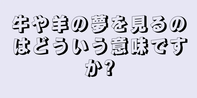 牛や羊の夢を見るのはどういう意味ですか?